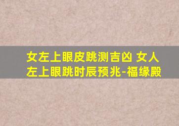 女左上眼皮跳测吉凶 女人左上眼跳时辰预兆-福缘殿